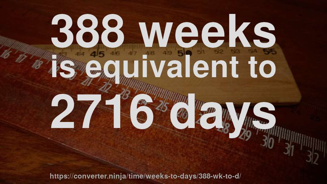 388 weeks is equivalent to 2716 days