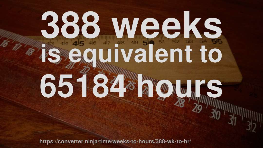 388 weeks is equivalent to 65184 hours