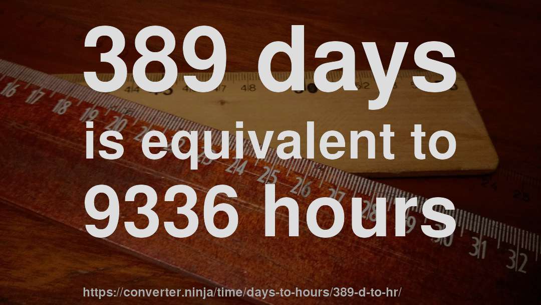 389 days is equivalent to 9336 hours