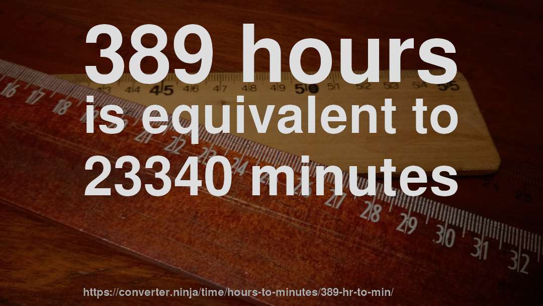 389 hours is equivalent to 23340 minutes