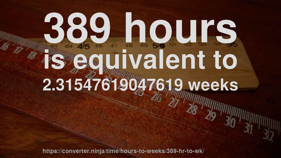 389 hours is equivalent to 2.31547619047619 weeks