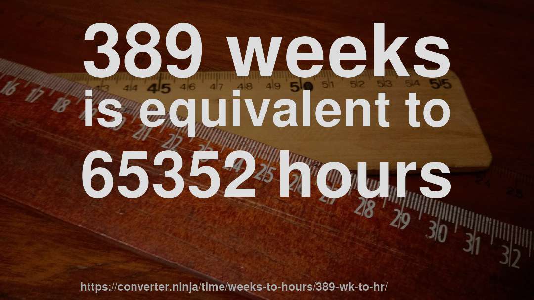 389 weeks is equivalent to 65352 hours