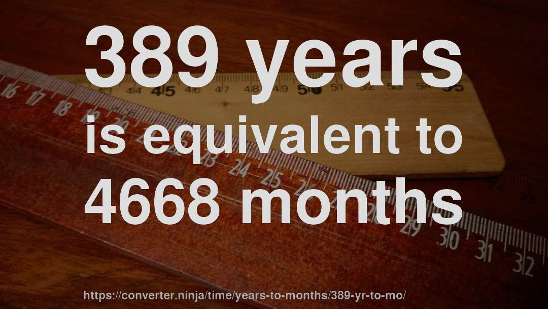 389 years is equivalent to 4668 months
