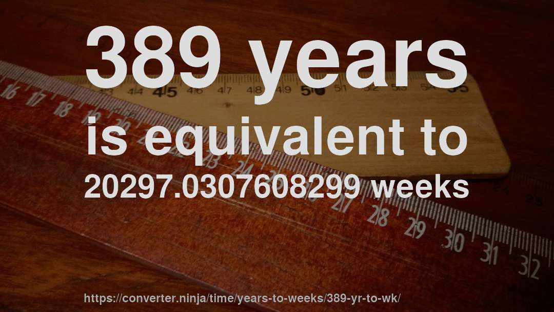 389 years is equivalent to 20297.0307608299 weeks