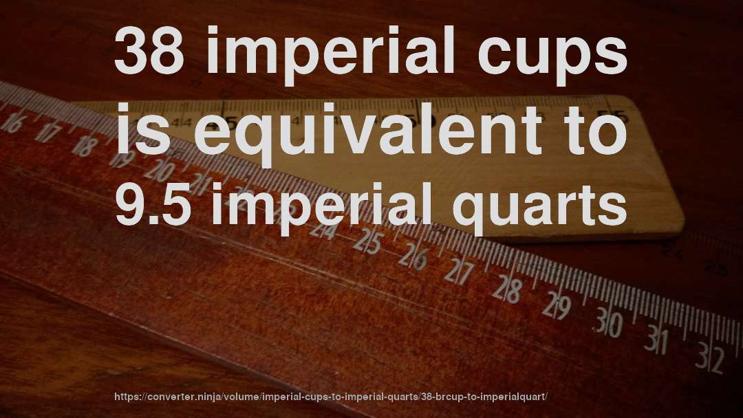 38 imperial cups is equivalent to 9.5 imperial quarts