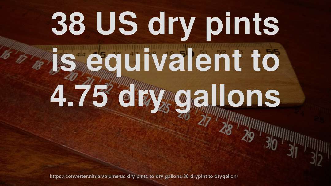 38 US dry pints is equivalent to 4.75 dry gallons