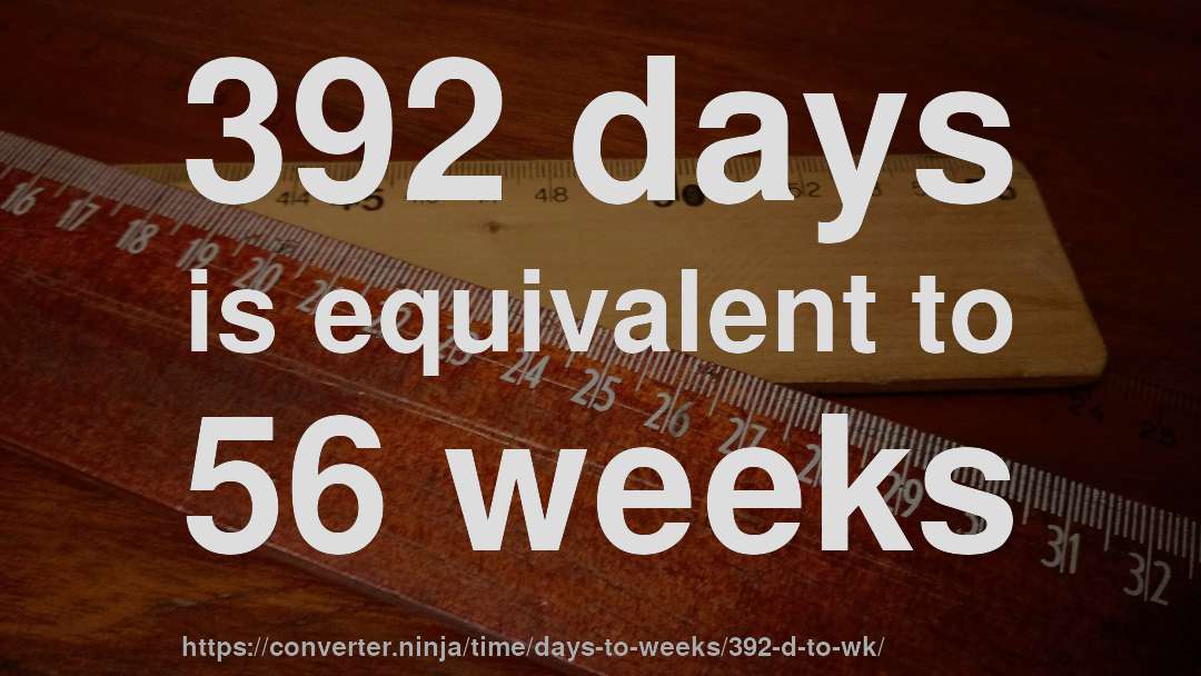 392 days is equivalent to 56 weeks