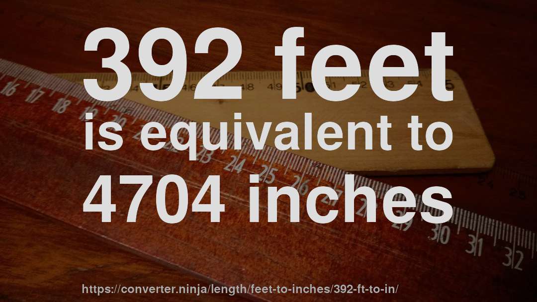 392 feet is equivalent to 4704 inches