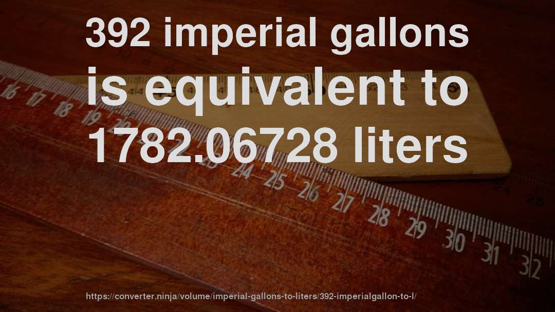 392 imperial gallons is equivalent to 1782.06728 liters