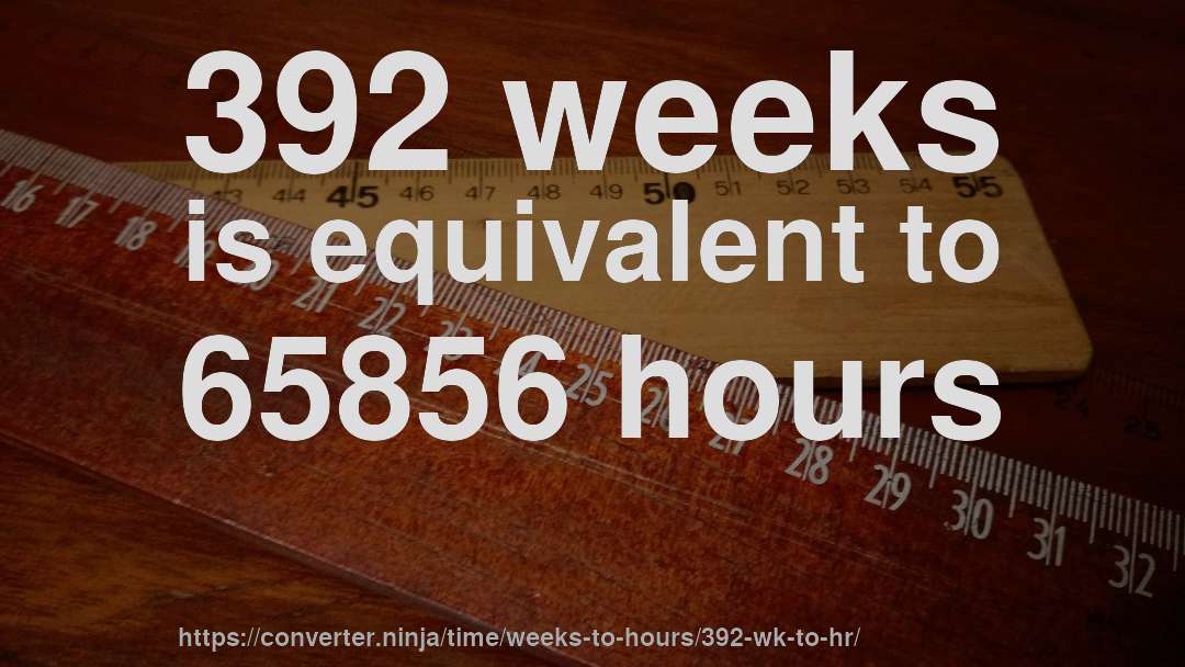 392 weeks is equivalent to 65856 hours
