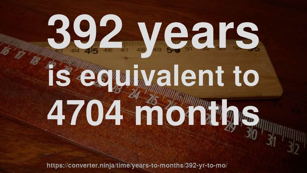 392 years is equivalent to 4704 months