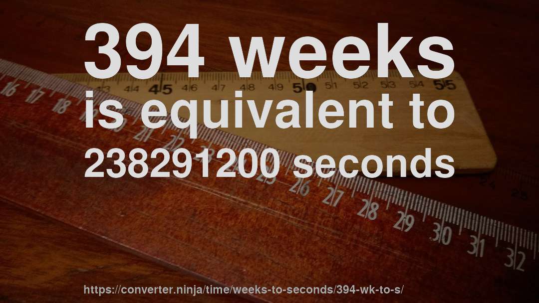 394 weeks is equivalent to 238291200 seconds