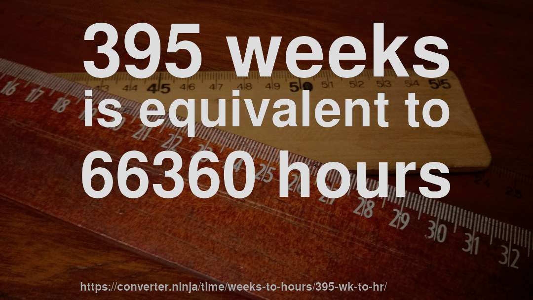 395 weeks is equivalent to 66360 hours