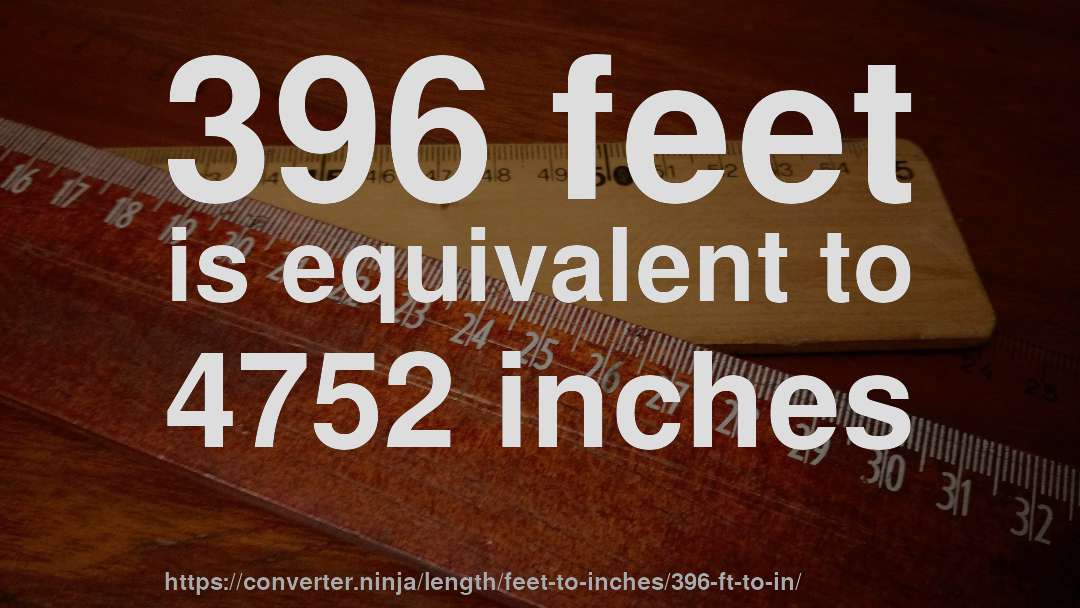 396 feet is equivalent to 4752 inches