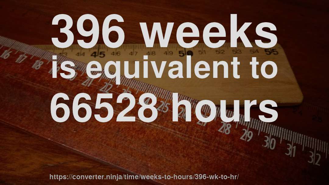 396 weeks is equivalent to 66528 hours