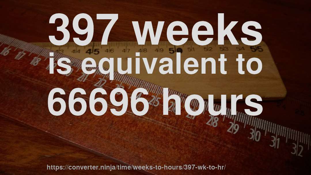 397 weeks is equivalent to 66696 hours