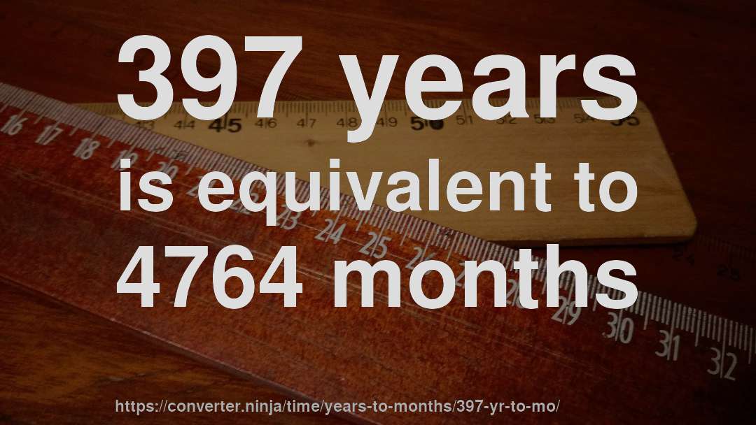 397 years is equivalent to 4764 months