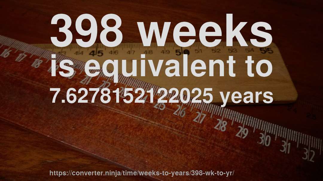 398 weeks is equivalent to 7.6278152122025 years