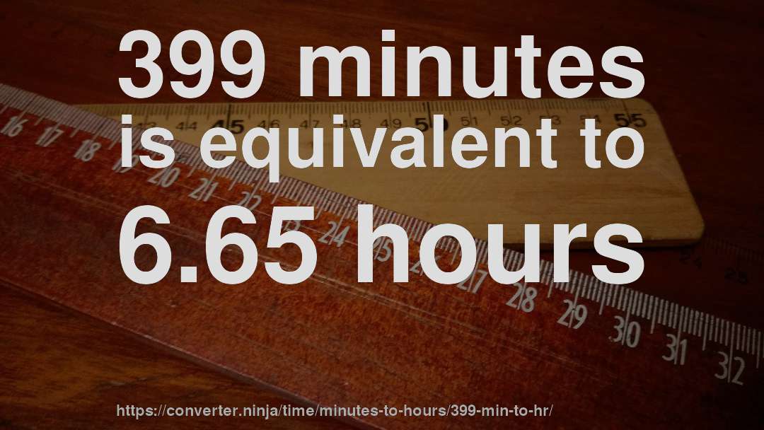 399 minutes is equivalent to 6.65 hours
