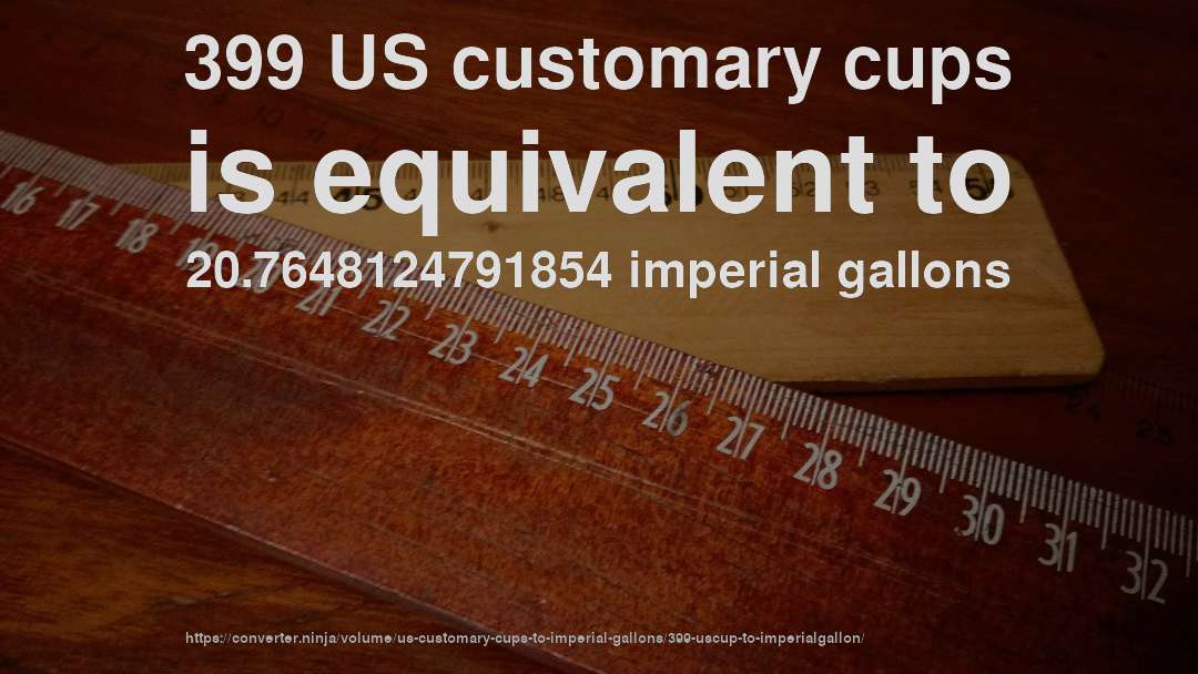 399 US customary cups is equivalent to 20.7648124791854 imperial gallons