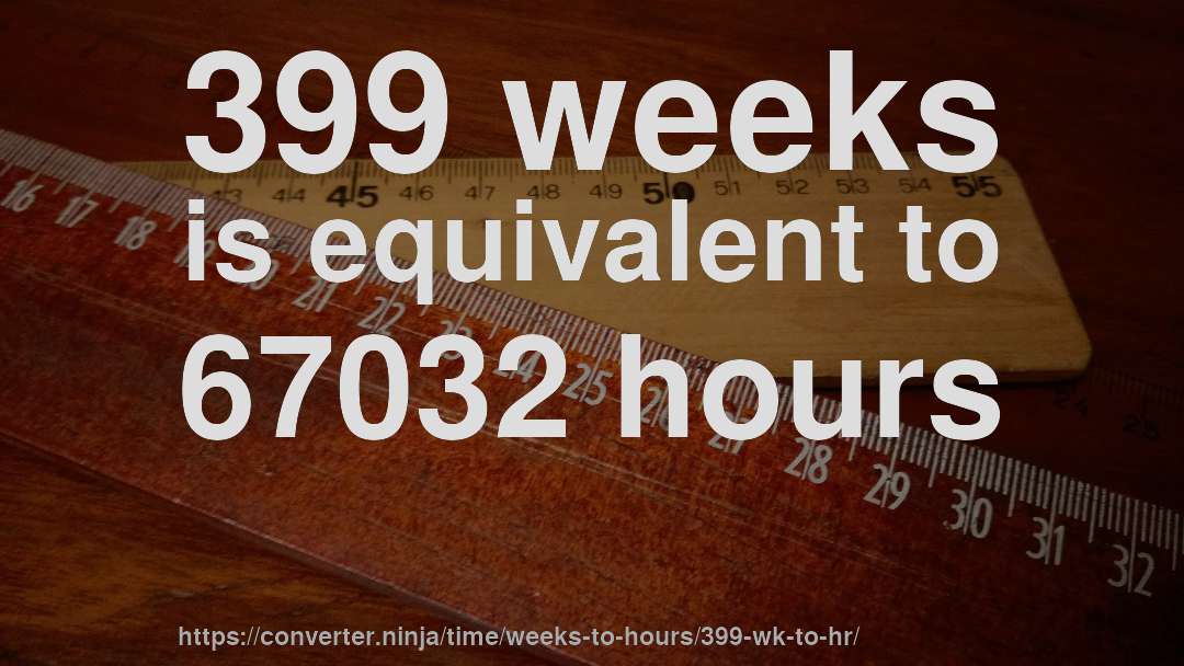 399 weeks is equivalent to 67032 hours