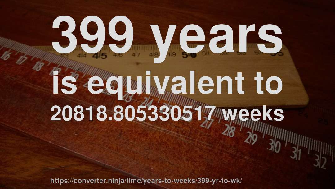 399 years is equivalent to 20818.805330517 weeks