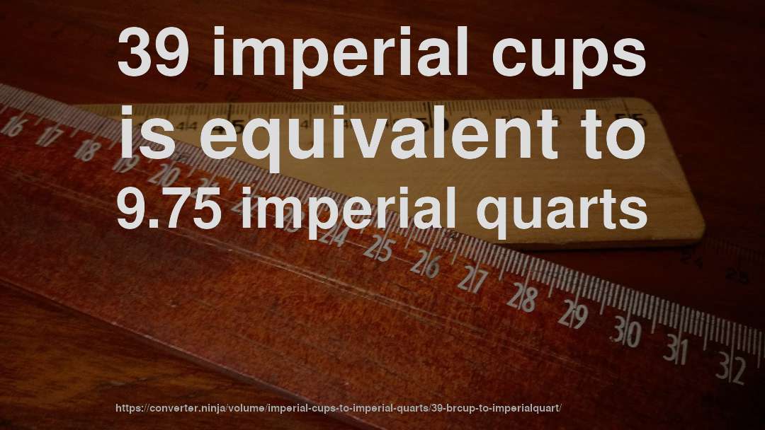 39 imperial cups is equivalent to 9.75 imperial quarts