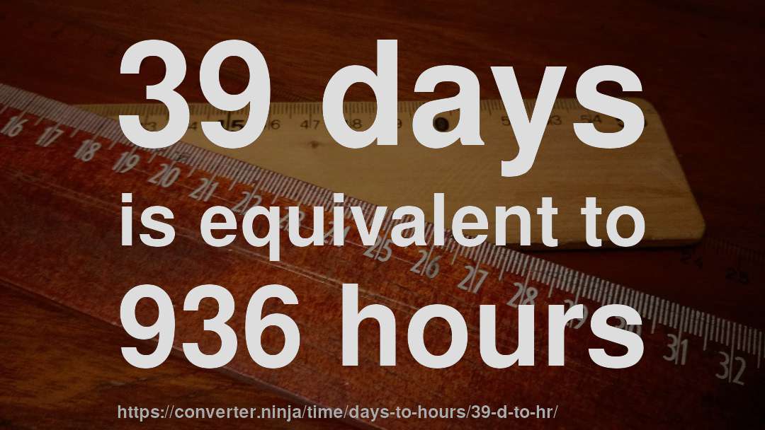 39 days is equivalent to 936 hours