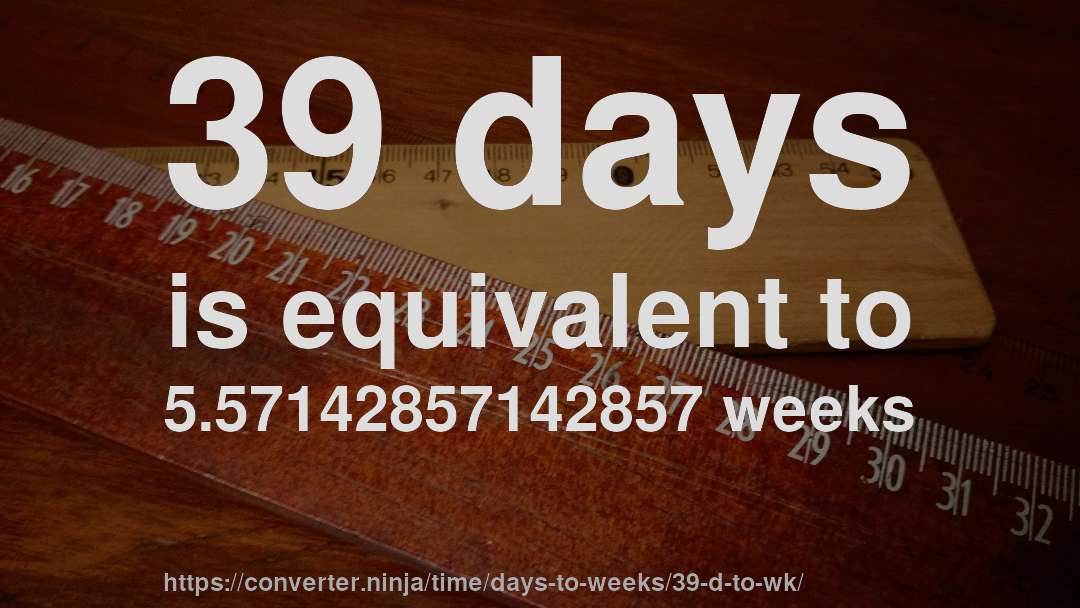 39 days is equivalent to 5.57142857142857 weeks