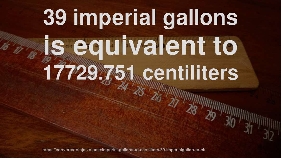 39 imperial gallons is equivalent to 17729.751 centiliters