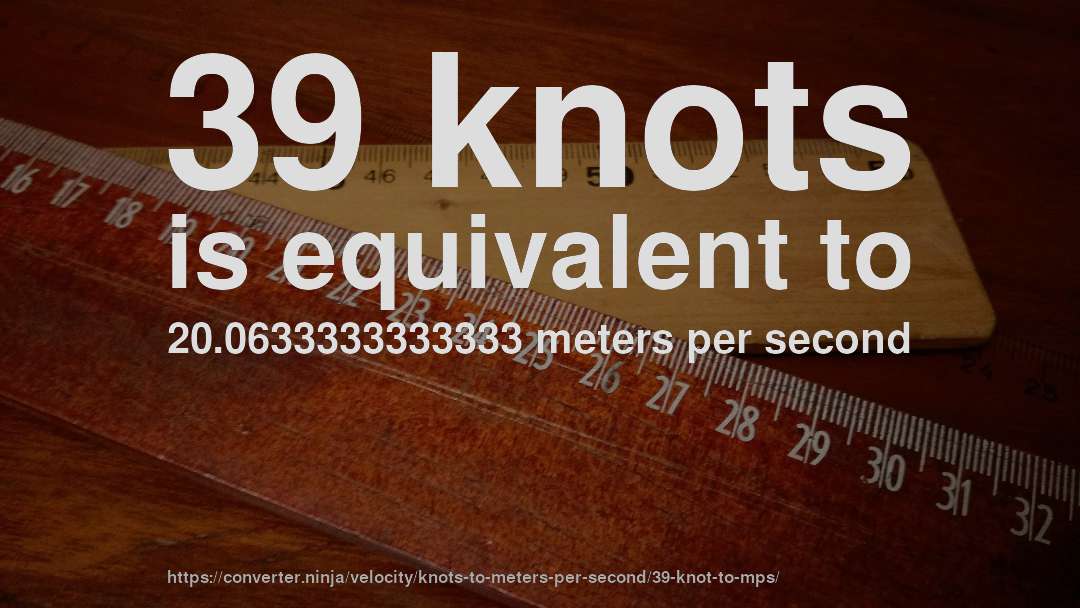39 knots is equivalent to 20.0633333333333 meters per second