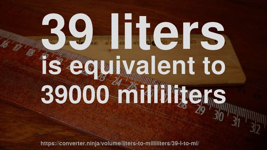 39 liters is equivalent to 39000 milliliters