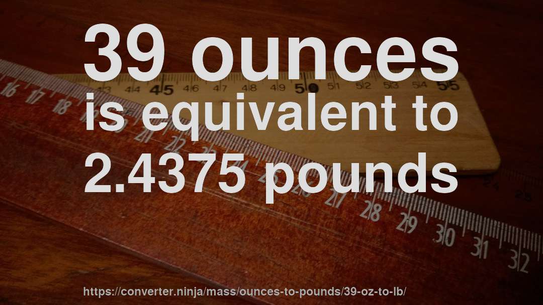 39 ounces is equivalent to 2.4375 pounds