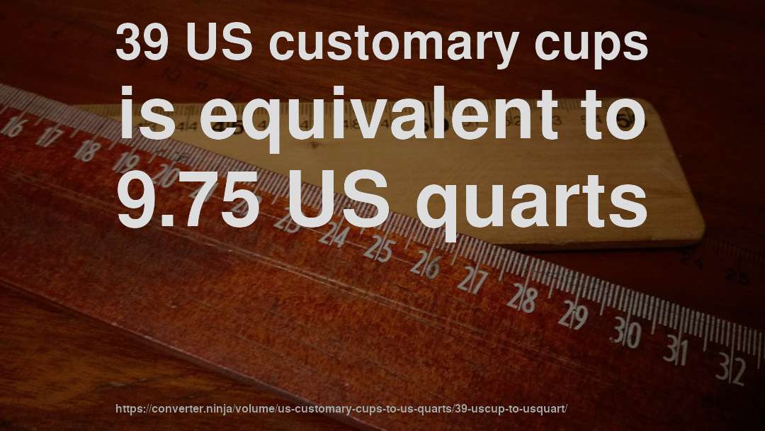 39 US customary cups is equivalent to 9.75 US quarts