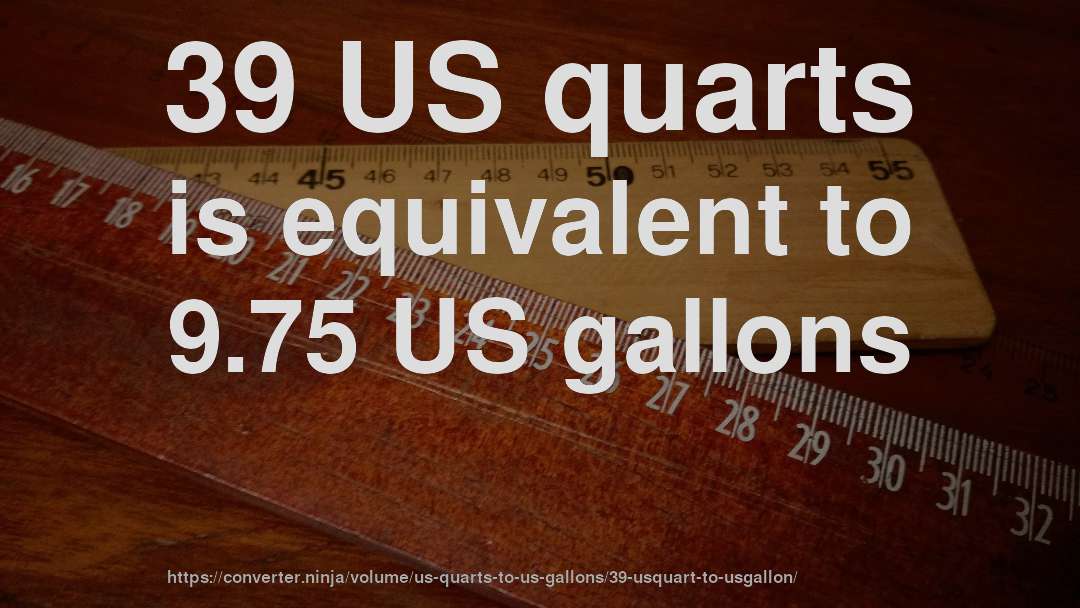 39 US quarts is equivalent to 9.75 US gallons