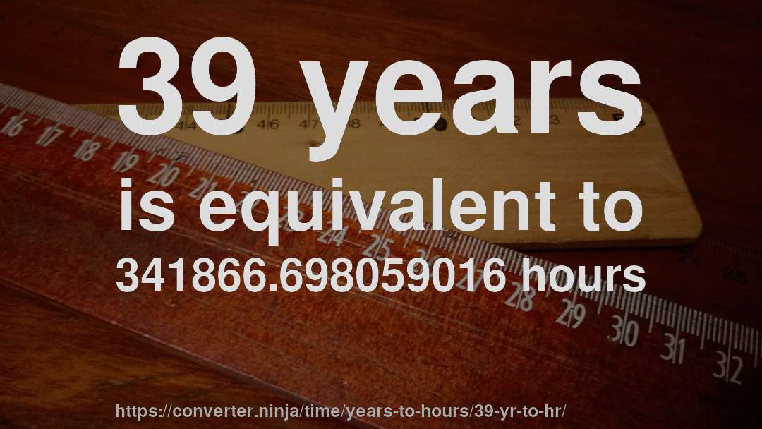 39 years is equivalent to 341866.698059016 hours