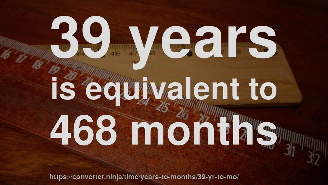 39 years is equivalent to 468 months