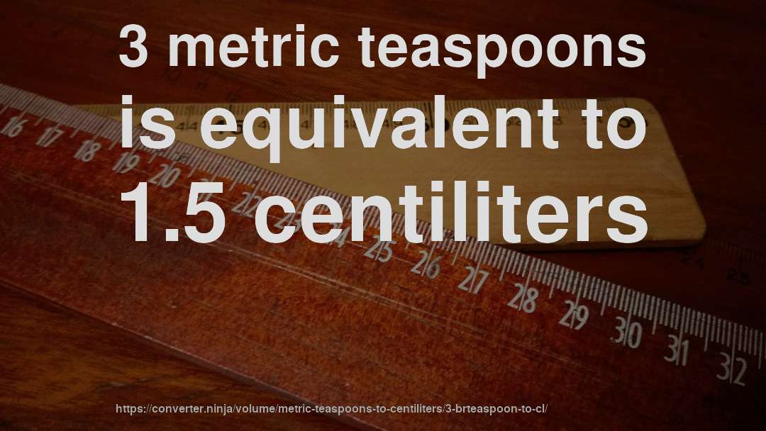 3 metric teaspoons is equivalent to 1.5 centiliters
