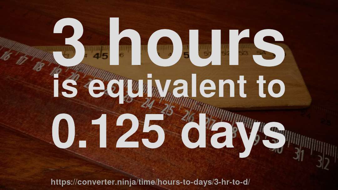 3 hours is equivalent to 0.125 days