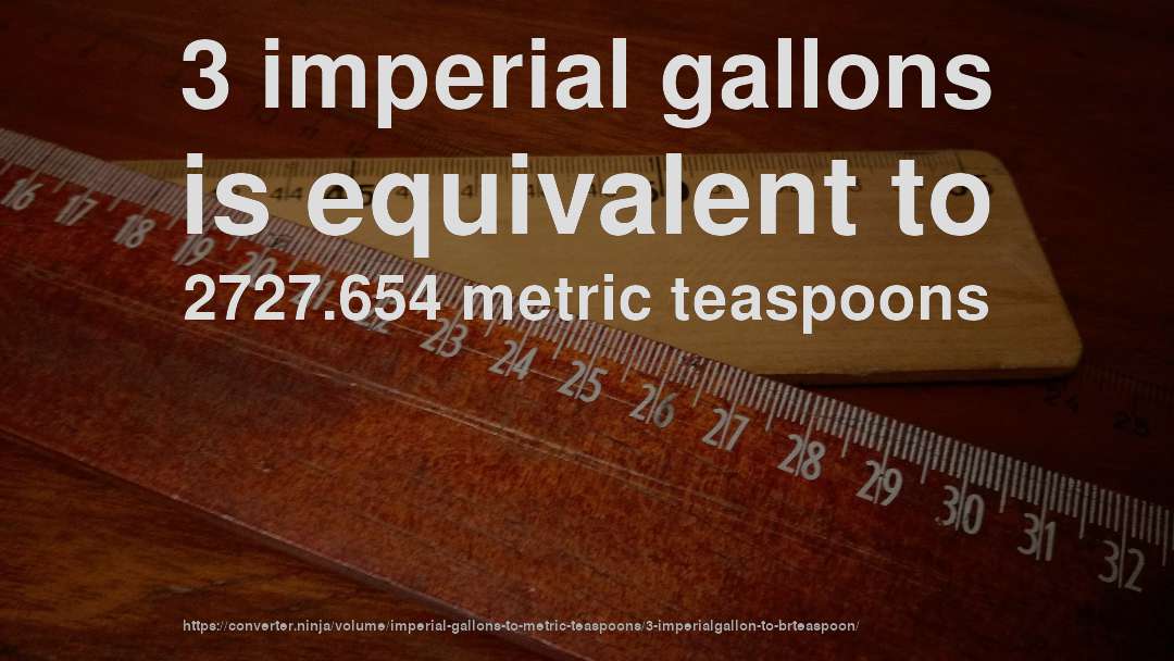 3 imperial gallons is equivalent to 2727.654 metric teaspoons