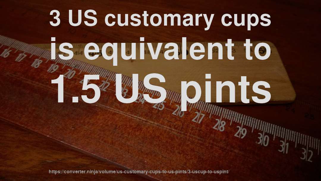 3 US customary cups is equivalent to 1.5 US pints
