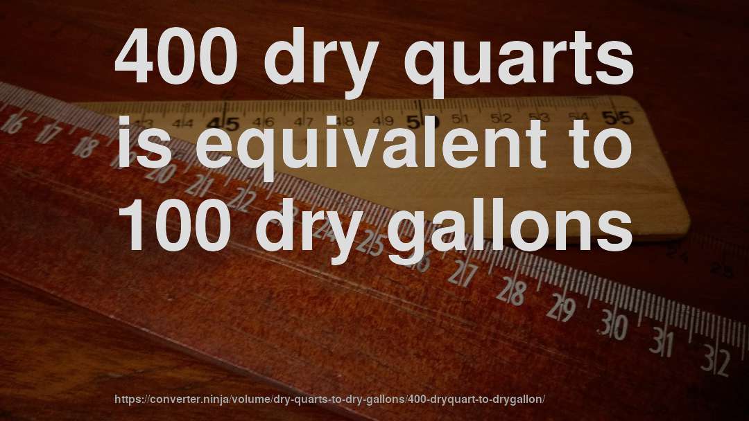 400 dry quarts is equivalent to 100 dry gallons