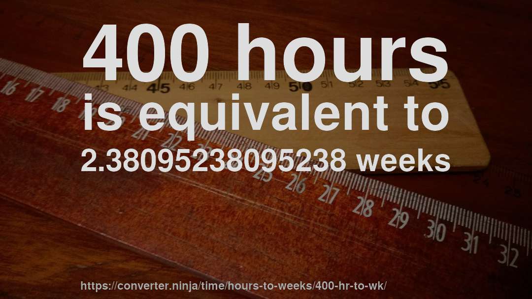 400 hours is equivalent to 2.38095238095238 weeks
