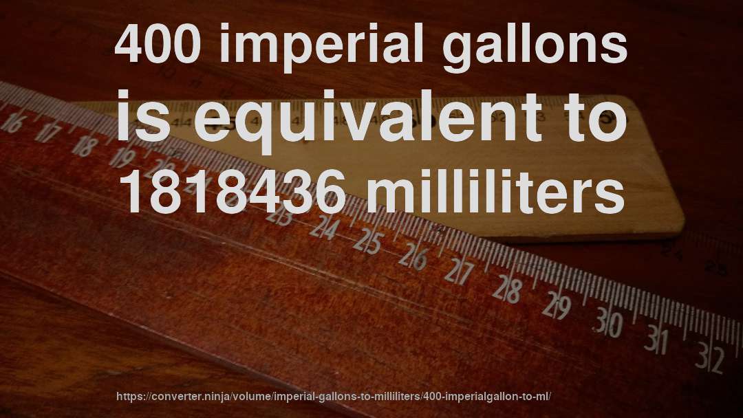 400 imperial gallons is equivalent to 1818436 milliliters