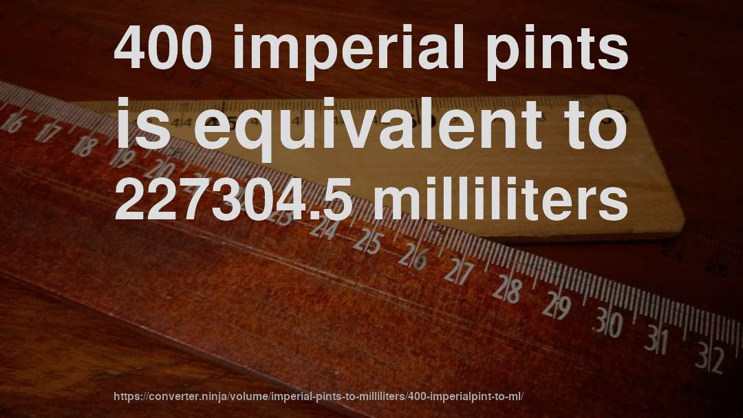400 imperial pints is equivalent to 227304.5 milliliters