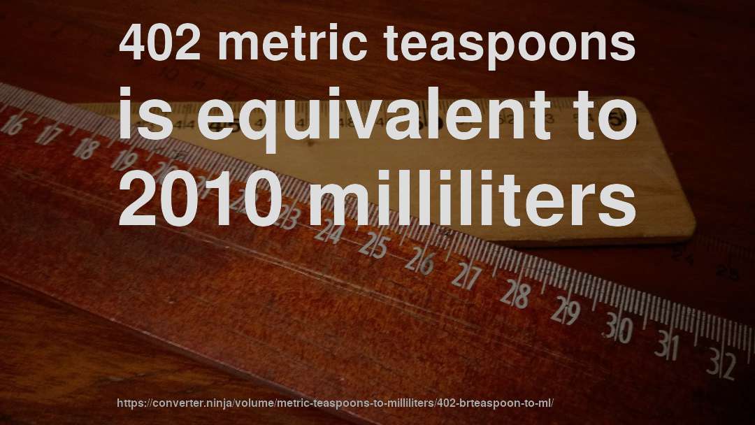 402 metric teaspoons is equivalent to 2010 milliliters