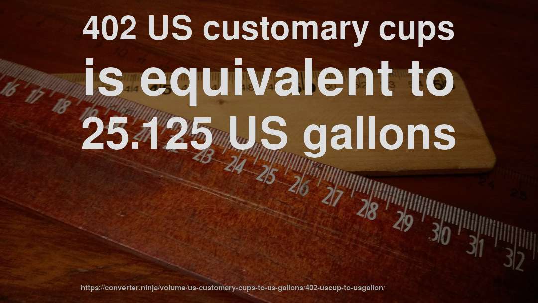 402 US customary cups is equivalent to 25.125 US gallons