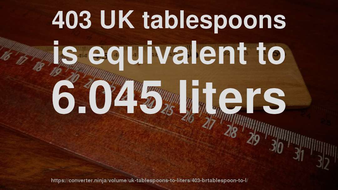 403 UK tablespoons is equivalent to 6.045 liters