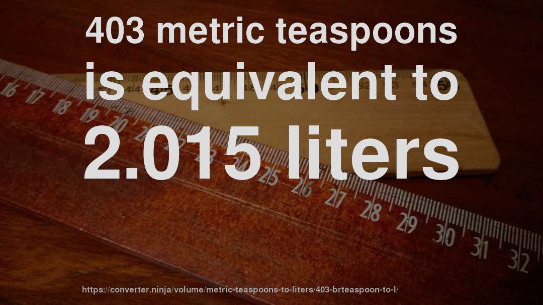 403 metric teaspoons is equivalent to 2.015 liters
