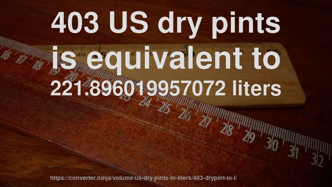 403 US dry pints is equivalent to 221.896019957072 liters
